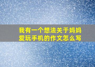 我有一个想法关于妈妈爱玩手机的作文怎么写