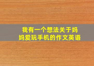 我有一个想法关于妈妈爱玩手机的作文英语