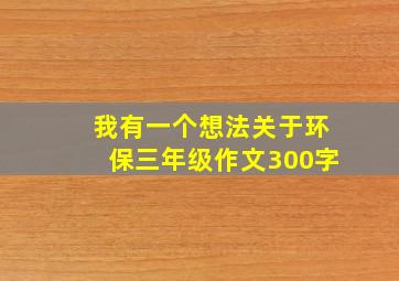 我有一个想法关于环保三年级作文300字