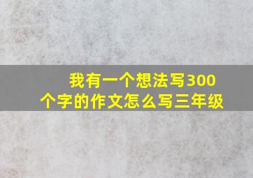 我有一个想法写300个字的作文怎么写三年级