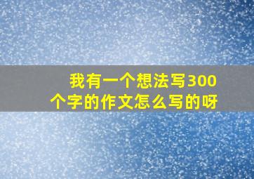 我有一个想法写300个字的作文怎么写的呀