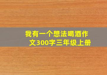 我有一个想法喝酒作文300字三年级上册