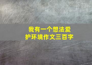 我有一个想法爱护环境作文三百字