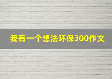 我有一个想法环保300作文