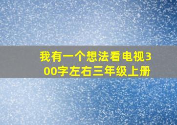 我有一个想法看电视300字左右三年级上册