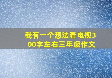 我有一个想法看电视300字左右三年级作文