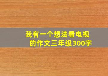 我有一个想法看电视的作文三年级300字