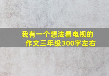 我有一个想法看电视的作文三年级300字左右