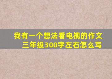 我有一个想法看电视的作文三年级300字左右怎么写