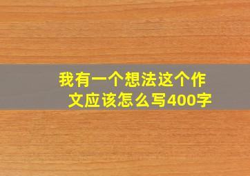 我有一个想法这个作文应该怎么写400字