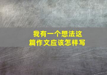 我有一个想法这篇作文应该怎样写