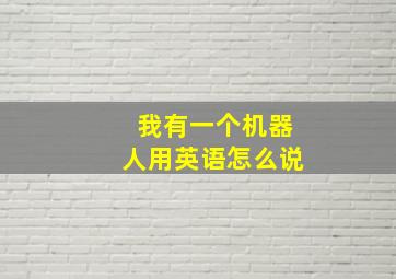 我有一个机器人用英语怎么说