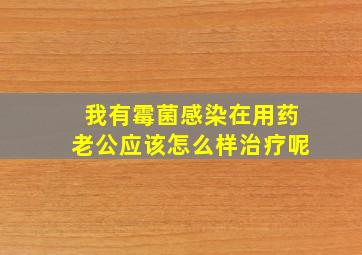 我有霉菌感染在用药老公应该怎么样治疗呢