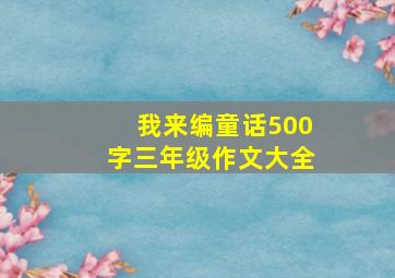 我来编童话500字三年级作文大全