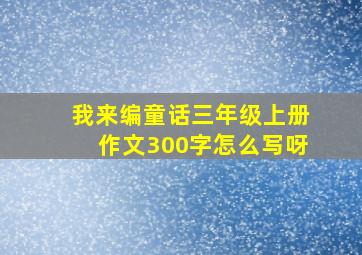 我来编童话三年级上册作文300字怎么写呀