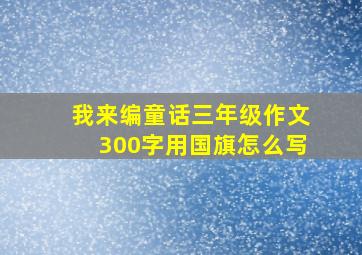 我来编童话三年级作文300字用国旗怎么写