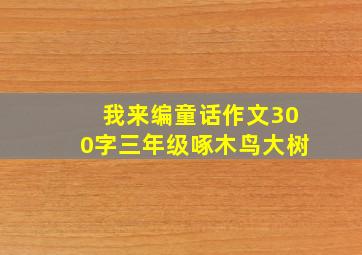 我来编童话作文300字三年级啄木鸟大树