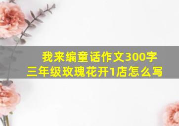 我来编童话作文300字三年级玫瑰花开1店怎么写