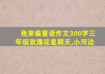 我来编童话作文300字三年级玫瑰花星期天,小河边