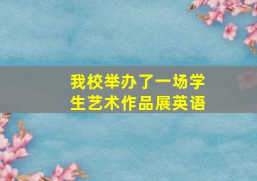 我校举办了一场学生艺术作品展英语