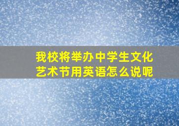 我校将举办中学生文化艺术节用英语怎么说呢