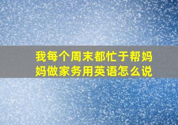 我每个周末都忙于帮妈妈做家务用英语怎么说