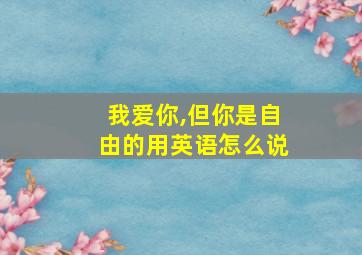 我爱你,但你是自由的用英语怎么说