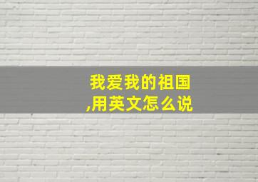 我爱我的祖国,用英文怎么说