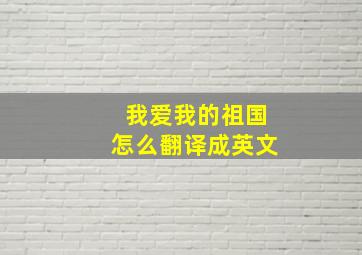 我爱我的祖国怎么翻译成英文