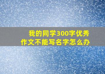 我的同学300字优秀作文不能写名字怎么办