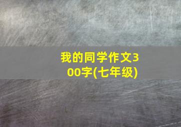 我的同学作文300字(七年级)