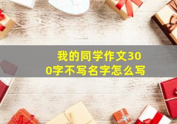 我的同学作文300字不写名字怎么写