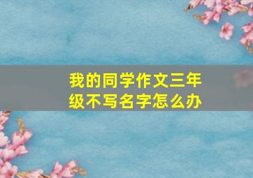 我的同学作文三年级不写名字怎么办