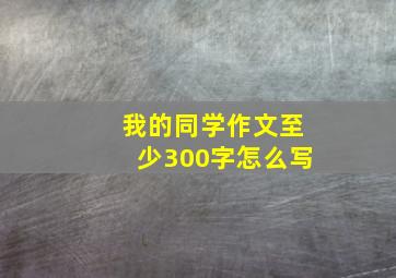 我的同学作文至少300字怎么写