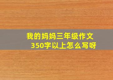 我的妈妈三年级作文350字以上怎么写呀