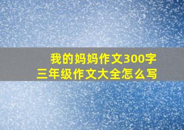 我的妈妈作文300字三年级作文大全怎么写