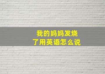 我的妈妈发烧了用英语怎么说