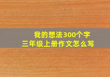 我的想法300个字三年级上册作文怎么写