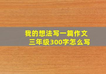 我的想法写一篇作文三年级300字怎么写