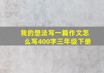 我的想法写一篇作文怎么写400字三年级下册