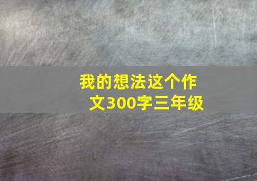 我的想法这个作文300字三年级