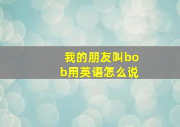 我的朋友叫bob用英语怎么说