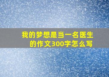 我的梦想是当一名医生的作文300字怎么写