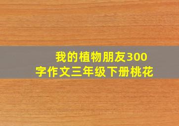 我的植物朋友300字作文三年级下册桃花