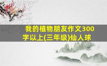 我的植物朋友作文300字以上(三年级)仙人球