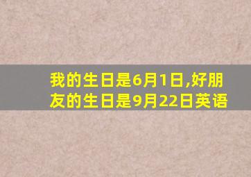 我的生日是6月1日,好朋友的生日是9月22日英语