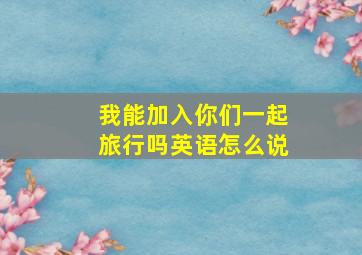 我能加入你们一起旅行吗英语怎么说