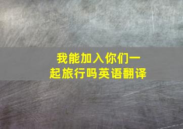 我能加入你们一起旅行吗英语翻译