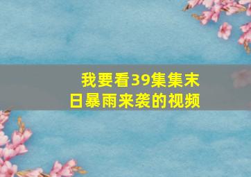 我要看39集集末日暴雨来袭的视频