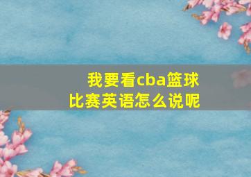 我要看cba篮球比赛英语怎么说呢